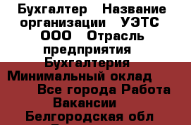 Бухгалтер › Название организации ­ УЭТС, ООО › Отрасль предприятия ­ Бухгалтерия › Минимальный оклад ­ 25 000 - Все города Работа » Вакансии   . Белгородская обл.,Белгород г.